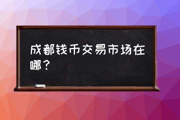 哪里可以调硬币成都 成都钱币交易市场在哪？