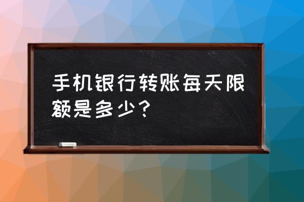 手机银行卡转账限额是多少 手机银行转账每天限额是多少？