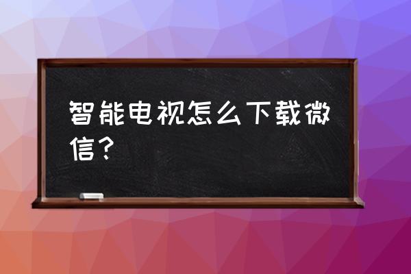 智能电视上如何下微信 智能电视怎么下载微信？