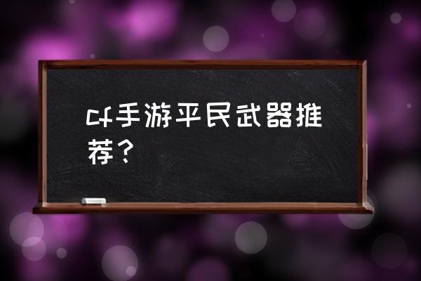 cf怎么推荐 cf手游平民武器推荐？