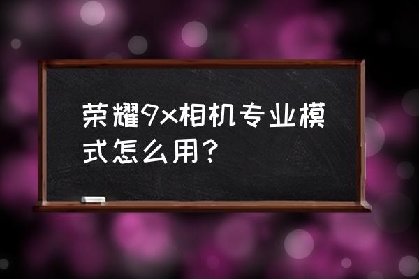 什么手机有专业相机模式吗 荣耀9x相机专业模式怎么用？