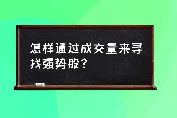 如何在股票回踩中找出强势股 怎样通过成交量来寻找强势股？