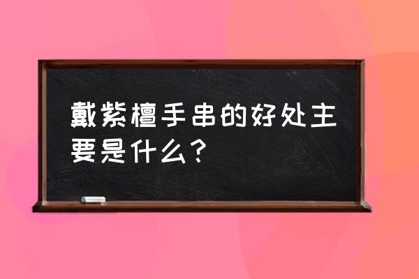 檀木佛珠手串有什么好处 戴紫檀手串的好处主要是什么？