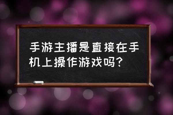 一个手机怎么直播手游 手游主播是直接在手机上操作游戏吗？