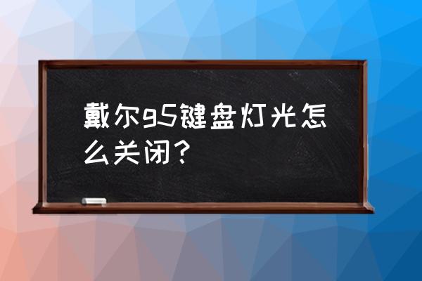 戴尔笔记本键盘屏幕亮度怎么调节 戴尔g5键盘灯光怎么关闭？