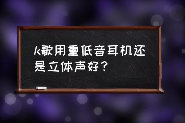 手机k歌专用耳机推荐 k歌用重低音耳机还是立体声好？