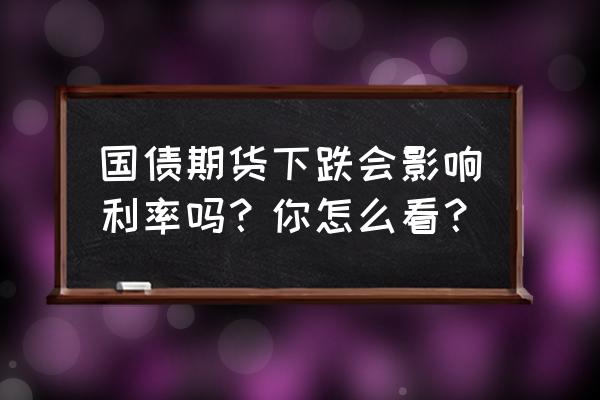 国债期货全线明显收跌意味着什么 国债期货下跌会影响利率吗？你怎么看？