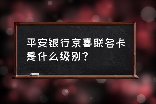 中国平安行政级别 平安银行京喜联名卡是什么级别？