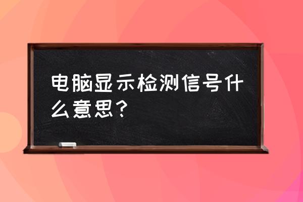 电脑屏幕显示检测信号线怎么回事 电脑显示检测信号什么意思？