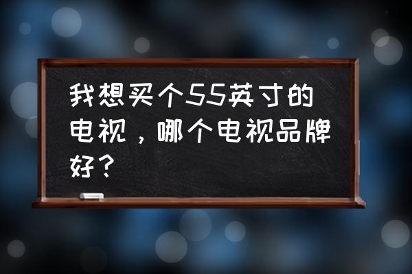 电视机品牌排行榜前三名有哪些 我想买个55英寸的电视，哪个电视品牌好？