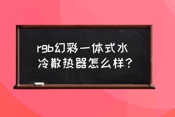 靠谱的散热器设计方案 rgb幻彩一体式水冷散热器怎么样？