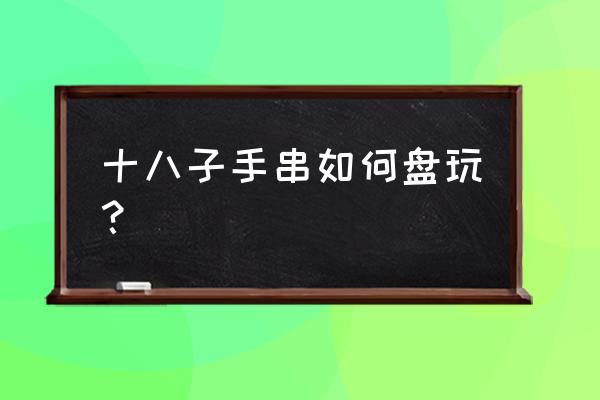 盘手链全过程 十八子手串如何盘玩？