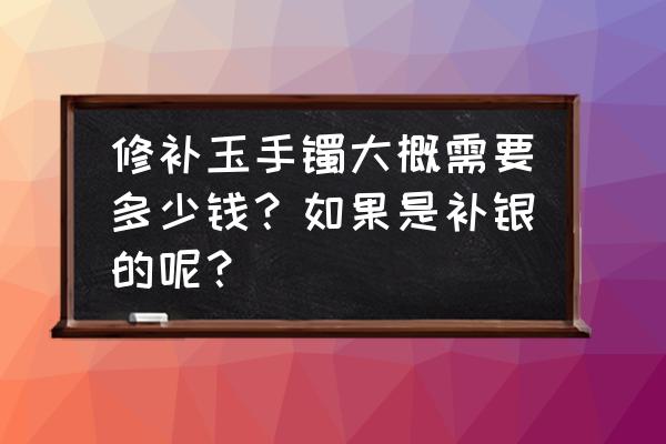 玉镯断了怎么修复要多少钱 修补玉手镯大概需要多少钱？如果是补银的呢？