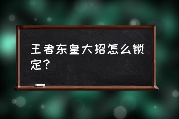 王者荣耀东皇太一大招怎么使用 王者东皇大招怎么锁定？