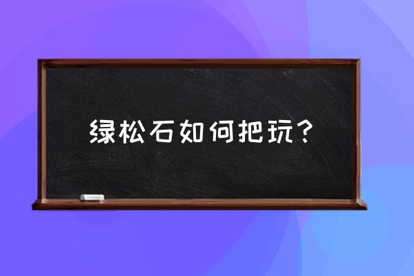 绿松石脏了怎么办才能洗净 绿松石如何把玩？