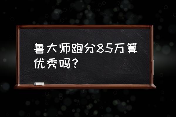 最新版鲁大师电脑跑20万分 鲁大师跑分85万算优秀吗？