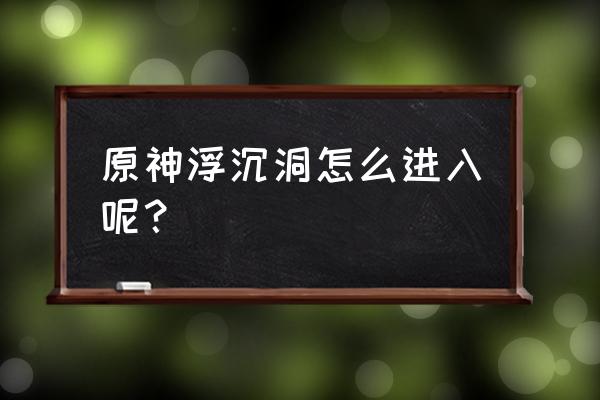 原神两个人解锁的小道宝箱的位置 原神浮沉洞怎么进入呢？