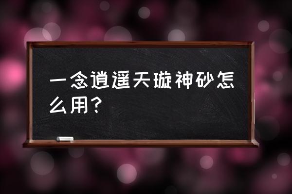 一念逍遥怎么快速获得灵气 一念逍遥天璇神砂怎么用？