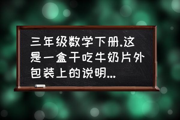 一盒的盒写法 三年级数学下册.这是一盒干吃牛奶片外包装上的说明,请你仔细看说明.24盒这样的奶片装成一箱，一箱？