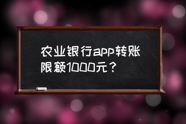 中国农业银行每天转账限额标准 农业银行app转账限额1000元？