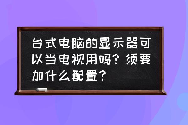 怎么把电脑显示屏调整为正常颜色 台式电脑的显示器可以当电视用吗？须要加什么配置？