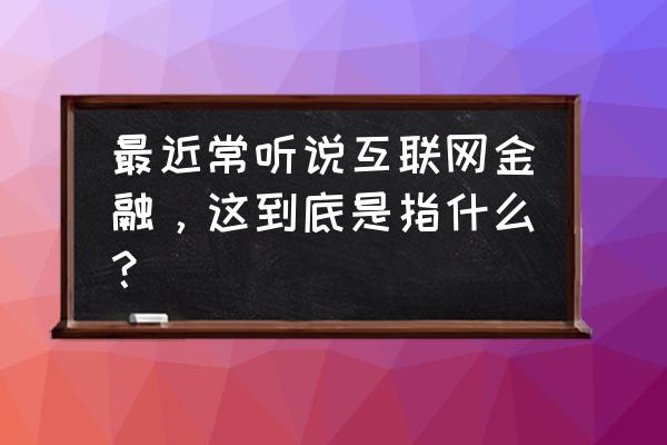 互联网金融风险的特征 最近常听说互联网金融，这到底是指什么？