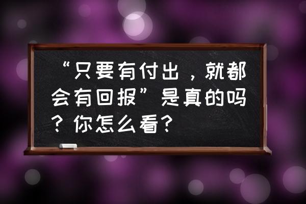 怎么为投资者提供最大回报 “只要有付出，就都会有回报”是真的吗？你怎么看？