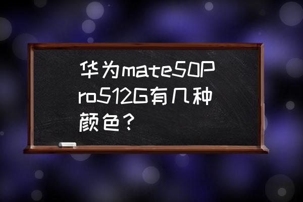 华为手机512g有哪几款 华为mate50Pro512G有几种颜色？