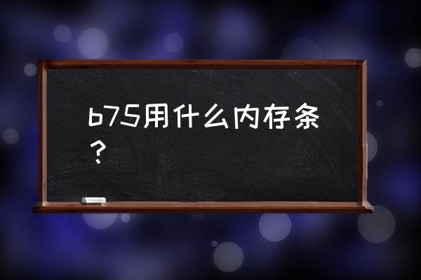 电脑内存条规格怎么选 b75用什么内存条？