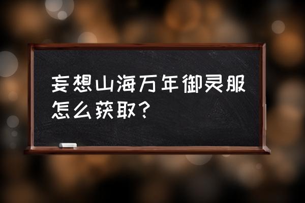 妄想山海礼包领取大全 妄想山海万年御灵服怎么获取？