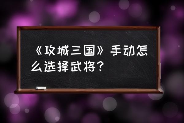 攻城三国h5游戏攻略 《攻城三国》手动怎么选择武将？