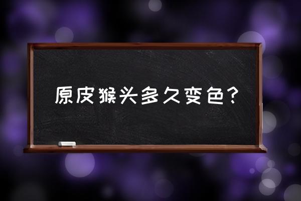 猴头核桃怎么打底 原皮猴头多久变色？