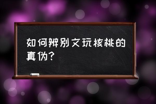 鉴别文玩核桃真假的最简单方法 如何辨别文玩核桃的真伪？