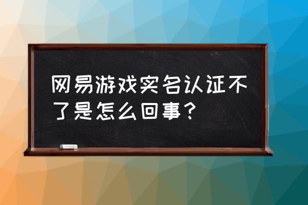 网易游戏要怎样实名认证 网易游戏实名认证不了是怎么回事？