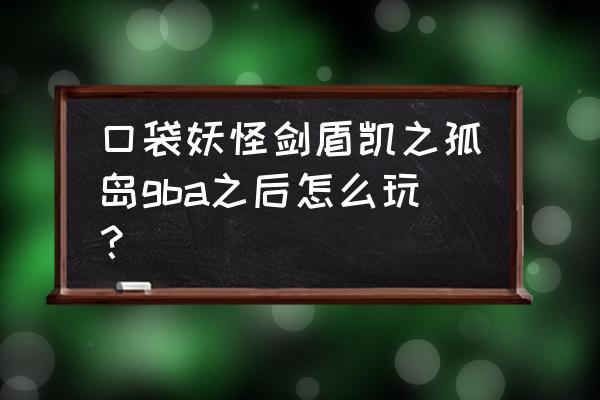 口袋妖怪剑盾详细图文攻略 口袋妖怪剑盾凯之孤岛gba之后怎么玩？