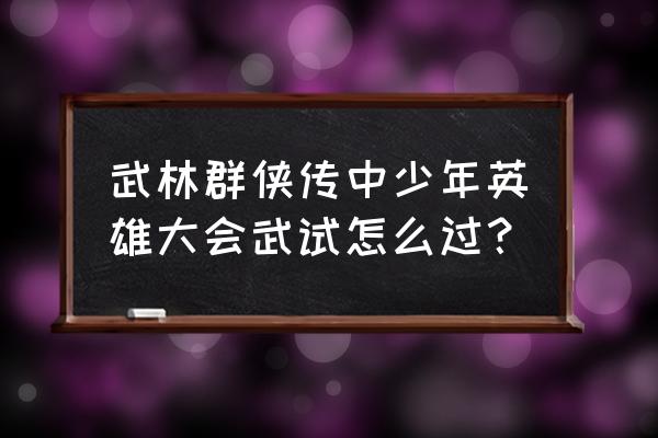 少年群侠传多久自动离帮 武林群侠传中少年英雄大会武试怎么过？