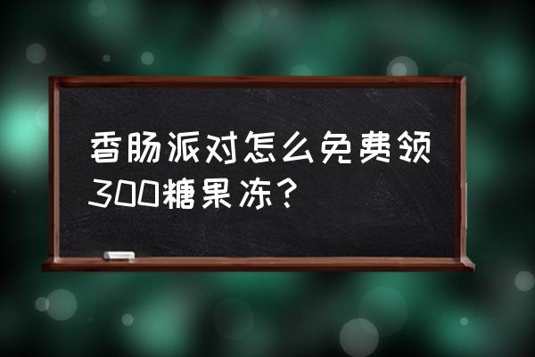 香肠派对领取1万糖果 香肠派对怎么免费领300糖果冻？