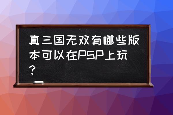 真三国无双联合突袭在手机上玩 真三国无双有哪些版本可以在PSP上玩？