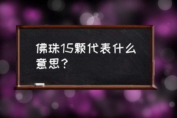 一串佛珠15颗什么寓意 佛珠15颗代表什么意思？