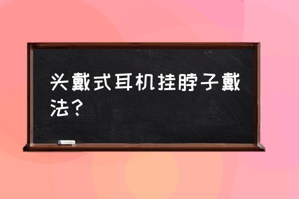 头戴耳机的正确佩戴方法 头戴式耳机挂脖子戴法？