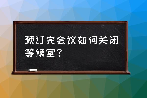 腾讯会议预订会议和加入会议 预订完会议如何关闭等候室？