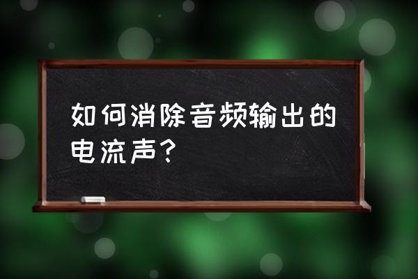 怎么给音频去噪音 如何消除音频输出的电流声？