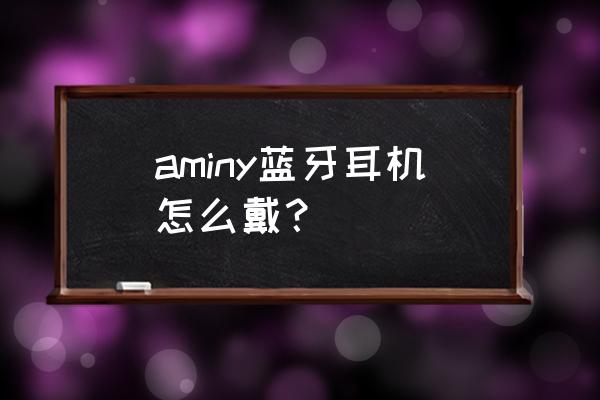 双入耳无线蓝牙耳机怎么连接 aminy蓝牙耳机怎么戴？