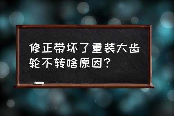 修正带坏了怎样修不用拆盖 修正带坏了重装大齿轮不转啥原因？