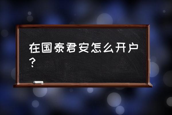 在哪里可以开通国泰君安证券账户 在国泰君安怎么开户？