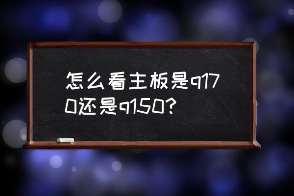 笔记本怎么看主板型号 怎么看主板是q170还是q150？