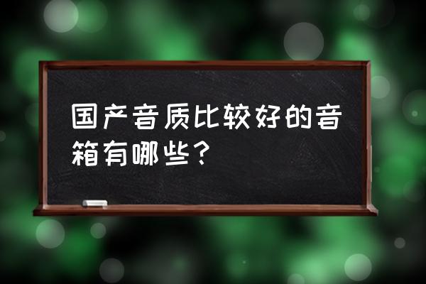 国产家庭音响十大排名 国产音质比较好的音箱有哪些？