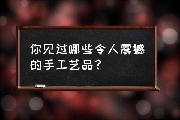 鼻烟壶用起来是什么感觉 你见过哪些令人震撼的手工艺品？