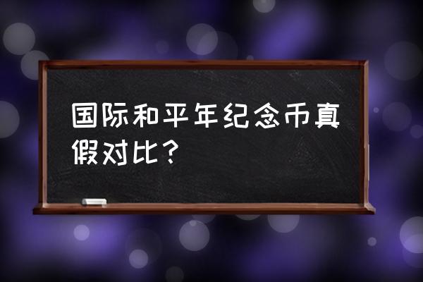 购买的纪念币如何鉴别 国际和平年纪念币真假对比？