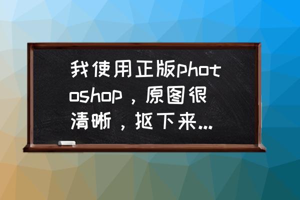 怎么把拍的模糊的照片弄清楚 我使用正版photoshop，原图很清晰，抠下来一部分放到另一张图上后，就变模糊了，怎么回事？